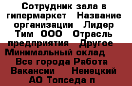 Сотрудник зала в гипермаркет › Название организации ­ Лидер Тим, ООО › Отрасль предприятия ­ Другое › Минимальный оклад ­ 1 - Все города Работа » Вакансии   . Ненецкий АО,Топседа п.